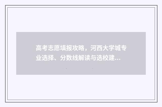 高考志愿填报攻略，河西大学城专业选择、分数线解读与选校建议！ 高考志愿填报攻略专科