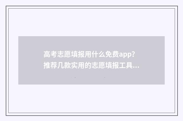 高考志愿填报用什么免费app？推荐几款实用的志愿填报工具 高考志愿填报用哪个浏览器比较好官网回答