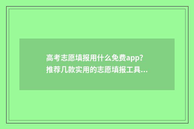 高考志愿填报用什么免费app？推荐几款实用的志愿填报工具 高考志愿填报用哪个浏览器比较好官网回答