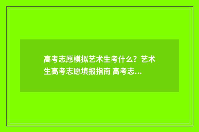 高考志愿模拟艺术生考什么？艺术生高考志愿填报指南 高考志愿模拟填报系统入口填报