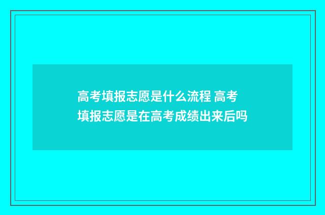 高考填报志愿是什么流程 高考填报志愿是在高考成绩出来后吗