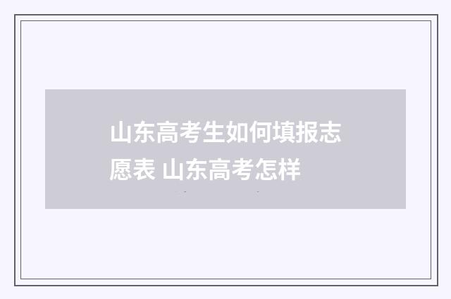 山东高考生如何填报志愿表 山东高考怎样
