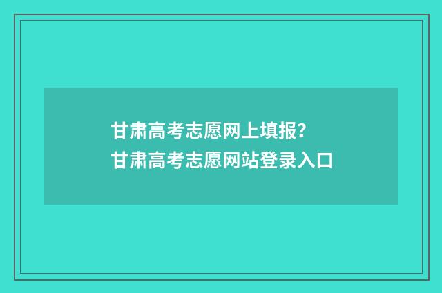 甘肃高考志愿网上填报？ 甘肃高考志愿网站登录入口