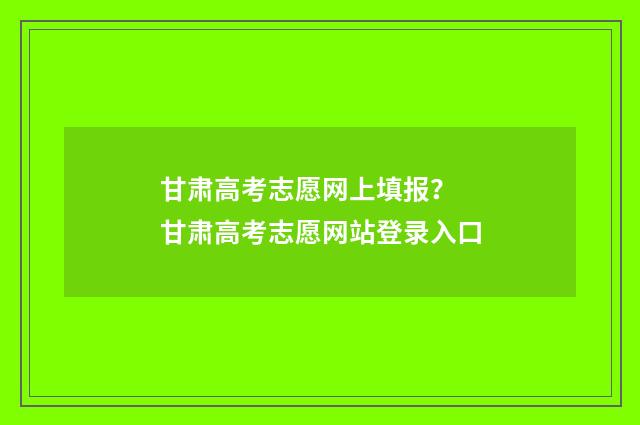 甘肃高考志愿网上填报？ 甘肃高考志愿网站登录入口