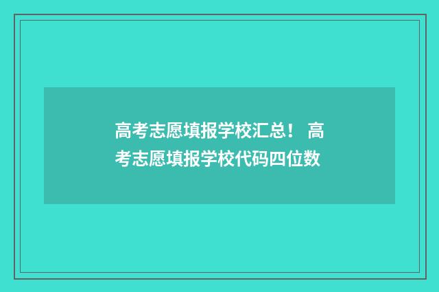 高考志愿填报学校汇总！ 高考志愿填报学校代码四位数
