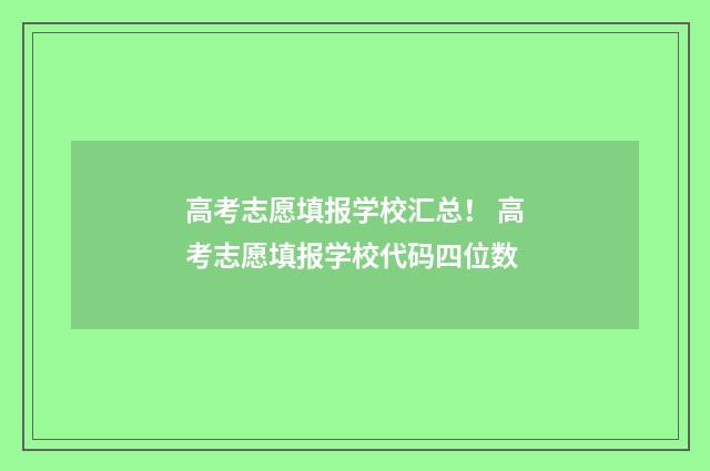 高考志愿填报学校汇总！ 高考志愿填报学校代码四位数