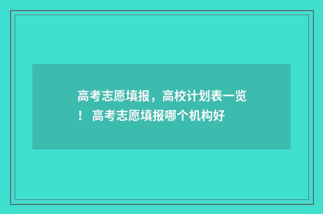 高考志愿填报，高校计划表一览！ 高考志愿填报哪个机构好