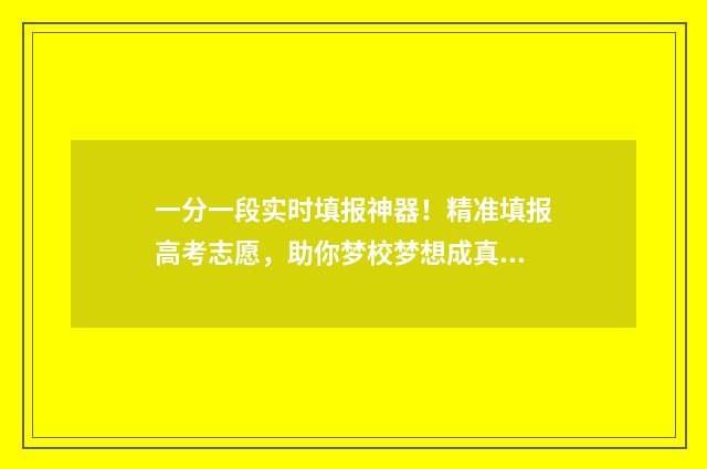 一分一段实时填报神器！精准填报高考志愿，助你梦校梦想成真 一分一段表准吗