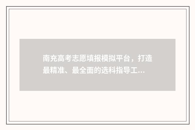 南充高考志愿填报模拟平台，打造最精准、最全面的选科指导工具！ 南充高考志愿填报规划
