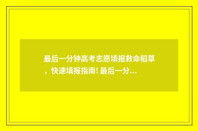 最后一分钟高考志愿填报救命稻草，快速填报指南! 最后一分钟的考试作文