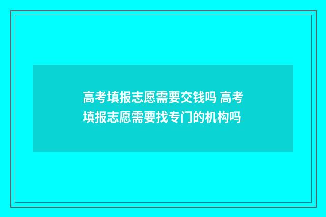 高考填报志愿需要交钱吗 高考填报志愿需要找专门的机构吗