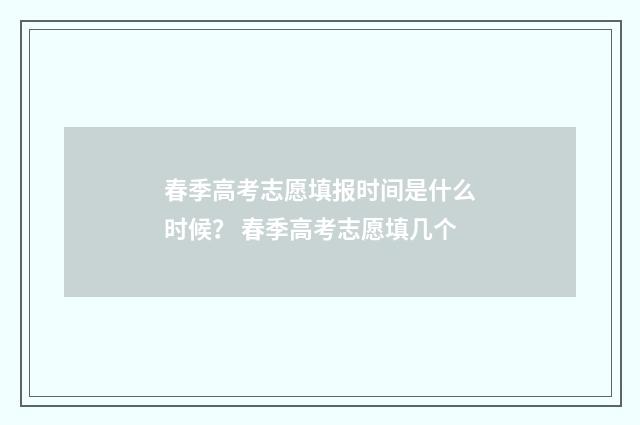 春季高考志愿填报时间是什么时候？ 春季高考志愿填几个
