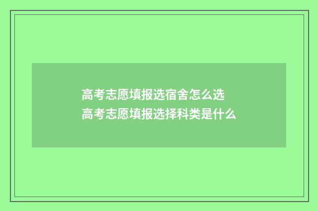 高考志愿填报选宿舍怎么选 高考志愿填报选择科类是什么