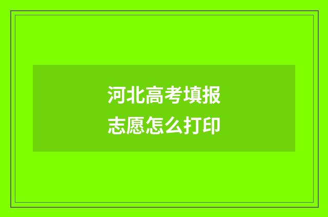河北高考填报志愿怎么打印