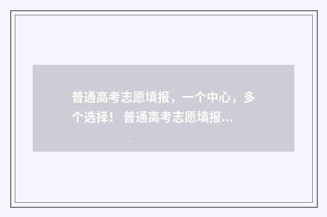 普通高考志愿填报，一个中心，多个选择！ 普通高考志愿填报表怎么填