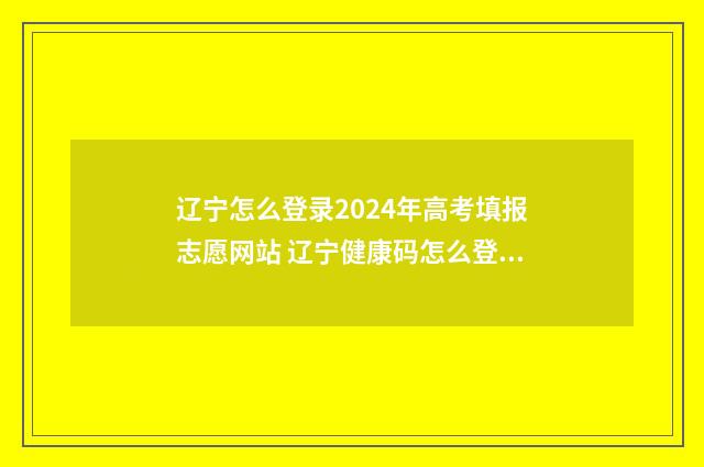 辽宁怎么登录2024年高考填报志愿网站 辽宁健康码怎么登录