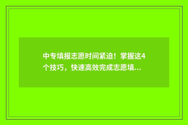 中专填报志愿时间紧迫！掌握这4个技巧，快速高效完成志愿填报 中专填报志愿时间多久