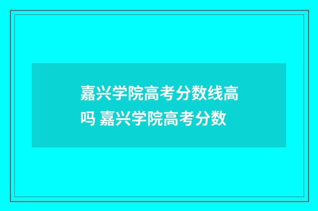 嘉兴学院高考分数线高吗 嘉兴学院高考分数