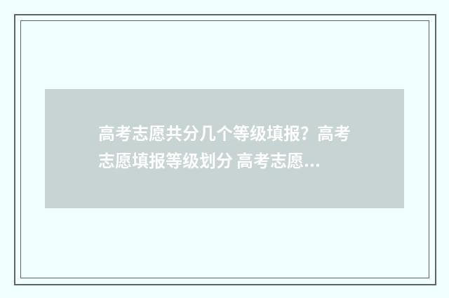 高考志愿共分几个等级填报？高考志愿填报等级划分 高考志愿共有几个批次