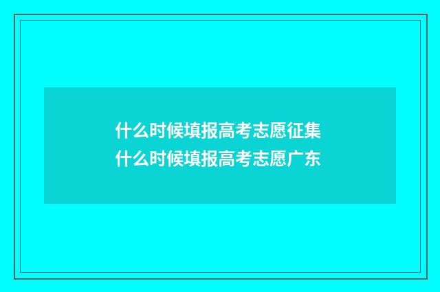 什么时候填报高考志愿征集 什么时候填报高考志愿广东
