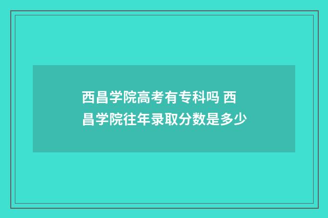 西昌学院高考有专科吗 西昌学院往年录取分数是多少