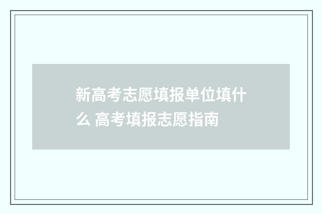 新高考志愿填报单位填什么 高考填报志愿指南