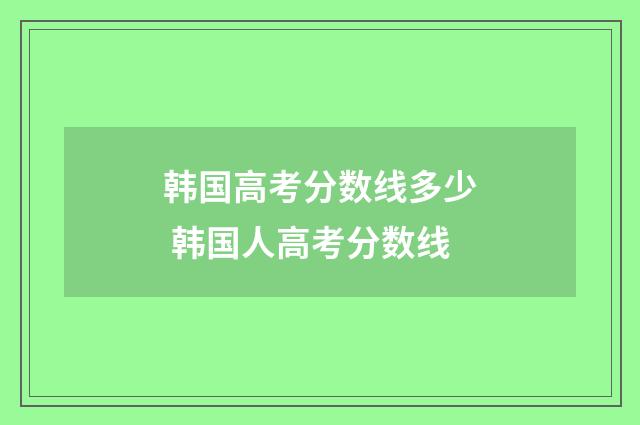 韩国高考分数线多少 韩国人高考分数线