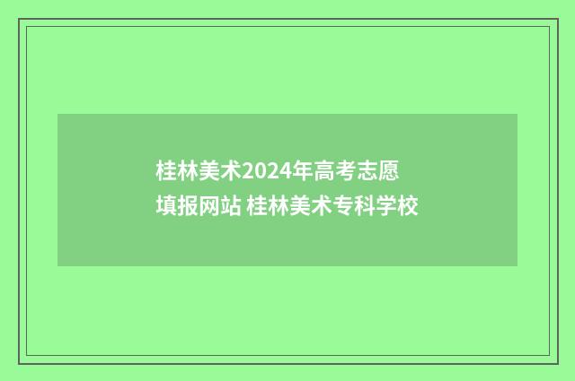 桂林美术2024年高考志愿填报网站 桂林美术专科学校