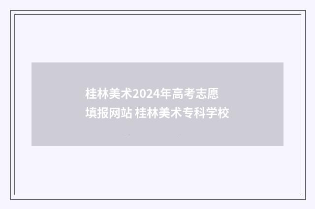 桂林美术2024年高考志愿填报网站 桂林美术专科学校