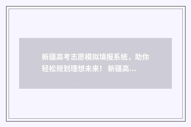新疆高考志愿模拟填报系统，助你轻松规划理想未来！ 新疆高考志愿模拟填报操作流程