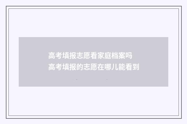 高考填报志愿看家庭档案吗 高考填报的志愿在哪儿能看到