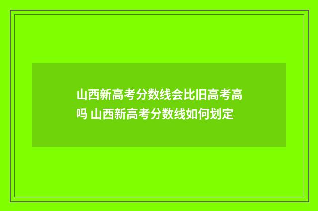 山西新高考分数线会比旧高考高吗 山西新高考分数线如何划定