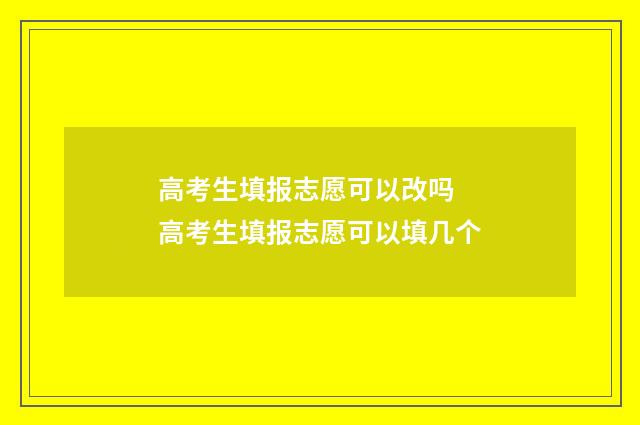 高考生填报志愿可以改吗 高考生填报志愿可以填几个