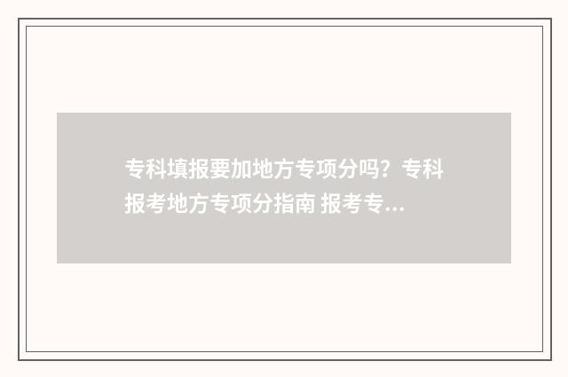 专科填报要加地方专项分吗？专科报考地方专项分指南 报考专科怎么填学校