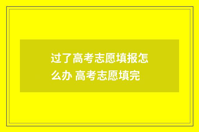 过了高考志愿填报怎么办 高考志愿填完