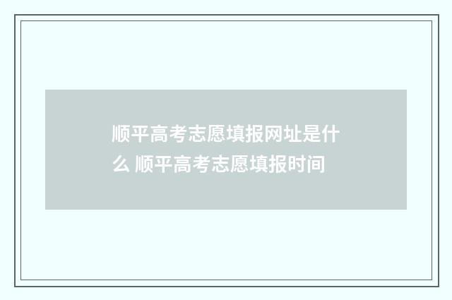 顺平高考志愿填报网址是什么 顺平高考志愿填报时间