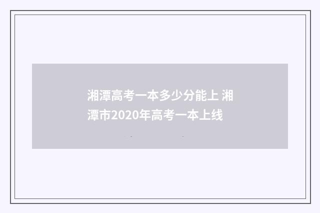 湘潭高考一本多少分能上 湘潭市2020年高考一本上线