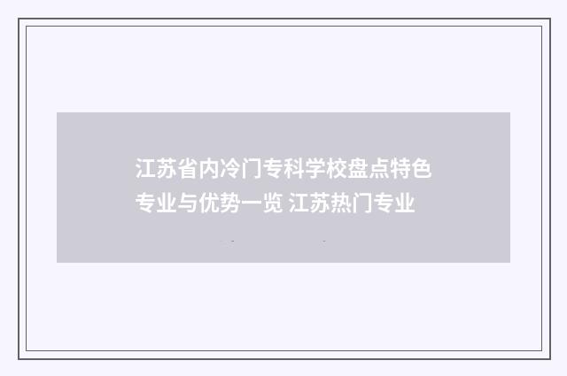 江苏省内冷门专科学校盘点特色专业与优势一览 江苏热门专业