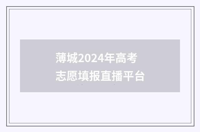 薄城2024年高考志愿填报直播平台