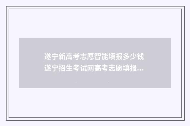 遂宁新高考志愿智能填报多少钱 遂宁招生考试网高考志愿填报入口