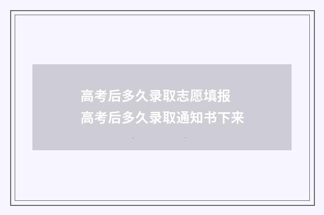 高考后多久录取志愿填报 高考后多久录取通知书下来