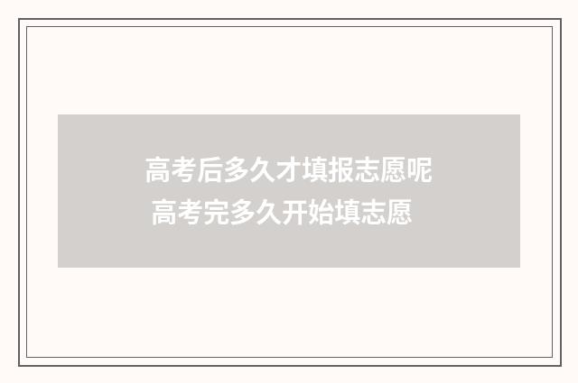 高考后多久才填报志愿呢 高考完多久开始填志愿