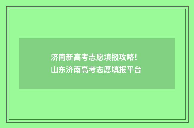 济南新高考志愿填报攻略！ 山东济南高考志愿填报平台