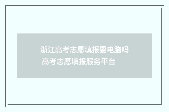 浙江高考志愿填报要电脑吗 高考志愿填报服务平台