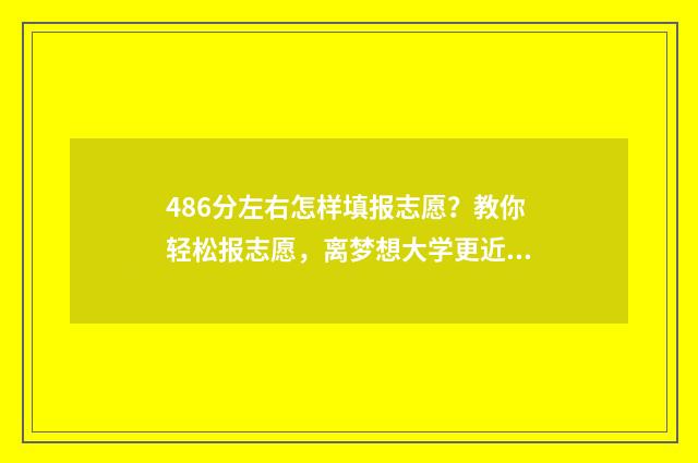 486分左右怎样填报志愿？教你轻松报志愿，离梦想大学更近一步 469分