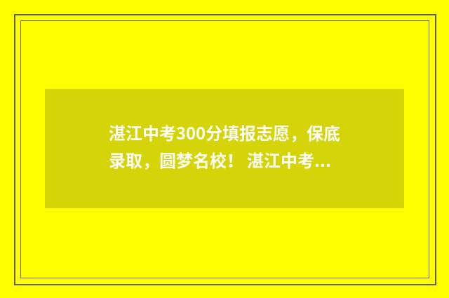 湛江中考300分填报志愿，保底录取，圆梦名校！ 湛江中考满分多少分?