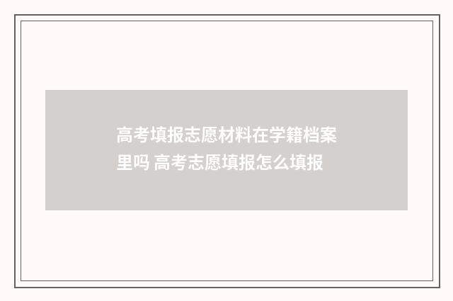 高考填报志愿材料在学籍档案里吗 高考志愿填报怎么填报