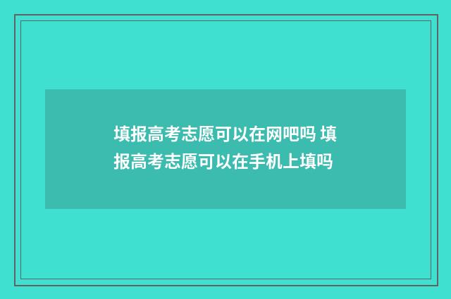 填报高考志愿可以在网吧吗 填报高考志愿可以在手机上填吗
