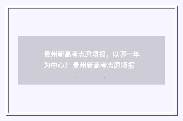 贵州新高考志愿填报，以哪一年为中心？ 贵州新高考志愿填报