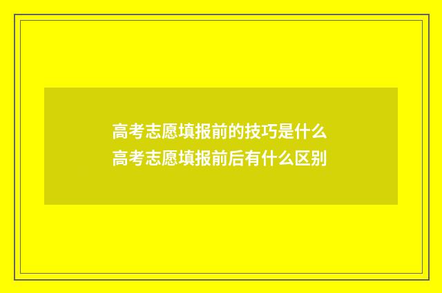 高考志愿填报前的技巧是什么 高考志愿填报前后有什么区别